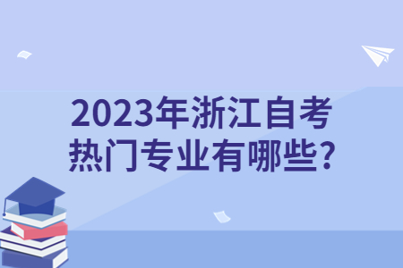 2023年浙江自考熱門專業(yè)有哪些?.jpg