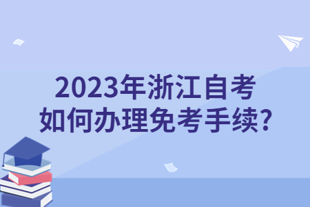 2023年浙江自考如何辦理免考手續(xù)?.jpg