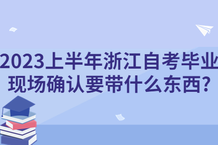 2023上半年浙江自考畢業現場確認要帶什么東西?.jpg