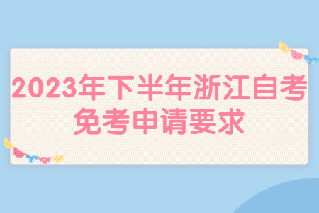2023年下半年浙江自考免考申請要求.jpg