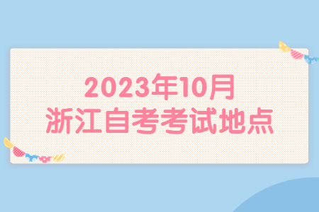 2023年10月浙江自考考試地點.jpg