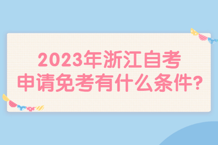 2023年浙江自考申請免考有什么條件?.jpg
