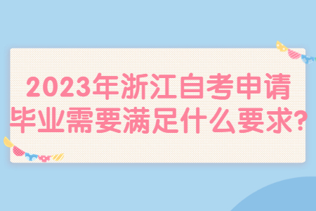 2023年浙江自考申請畢業需要滿足什么要求?.jpg