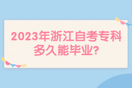 2023年浙江自考專科多久能畢業?.jpg