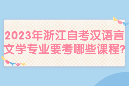 2023年浙江自考漢語言文學專業要考哪些課程?.jpg