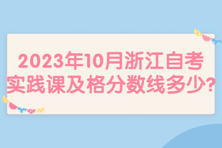 2023年10月浙江自考實踐課及格分數(shù)線多少?.jpg