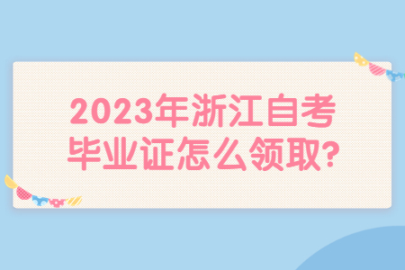 2023年浙江自考畢業證怎么領取?.jpg
