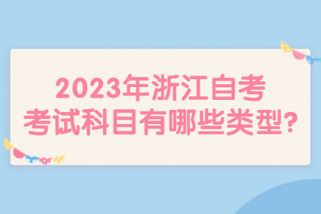 2023年浙江自考考試科目有哪些類型?.jpg