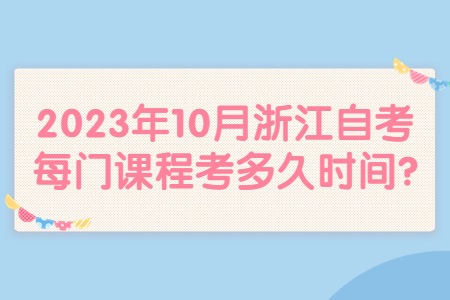 2023年10月浙江自考每門課程考多久時間?.jpg