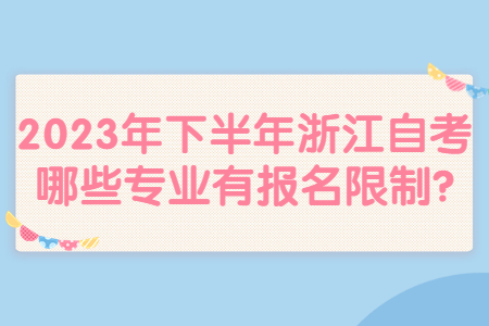 2023年下半年浙江自考哪些專業有報名限制?.jpg