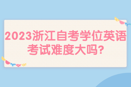 2023浙江自考學(xué)位英語(yǔ)考試難度大嗎?.jpg