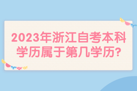 2023年浙江自考本科學歷屬于第幾學歷?.jpg