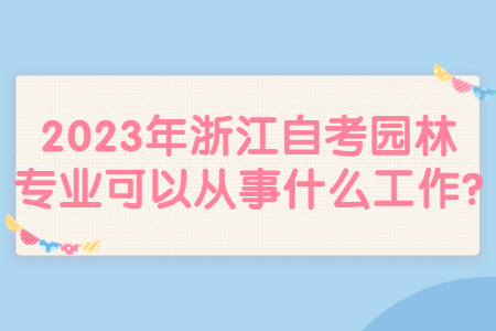 2023年浙江自考園林專業(yè)可以從事什么工作?.jpg