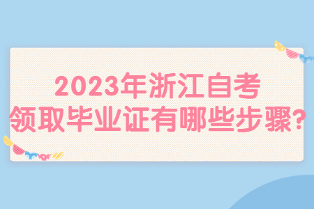 2023年浙江自考領(lǐng)取畢業(yè)證有哪些步驟?.jpg