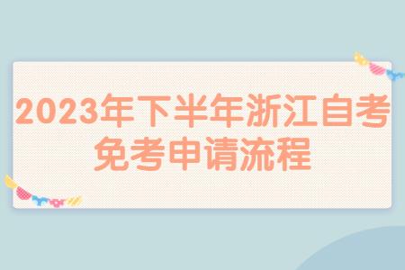 2023年下半年浙江自考免考申請流程.jpg