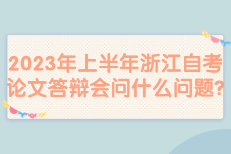 2023年上半年浙江自考論文答辯會問什么問題?.jpg
