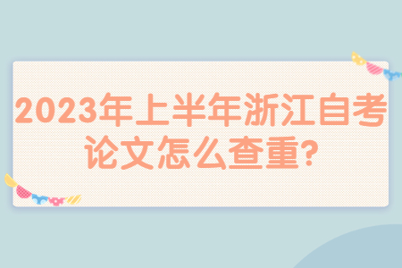 2023年上半年浙江自考論文怎么查重?.jpg