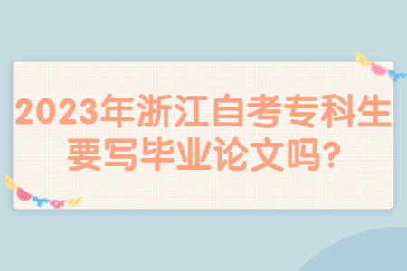 2023年浙江自考專科生要寫畢業論文嗎?.jpg