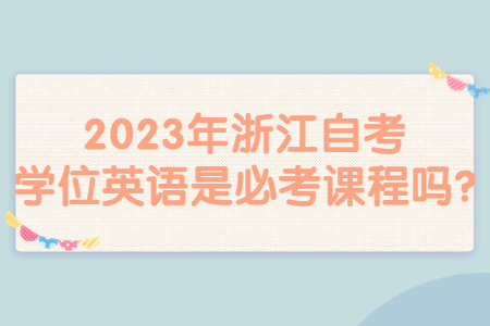 2023年浙江自考學位英語是必考課程嗎?.jpg