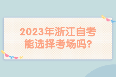 2023年浙江自考能選擇考場嗎?.jpg