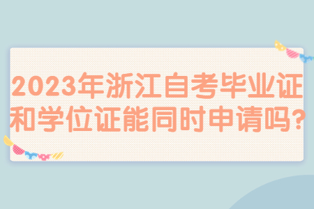 2023年浙江自考畢業(yè)證和學(xué)位證能同時(shí)申請(qǐng)嗎?.jpg