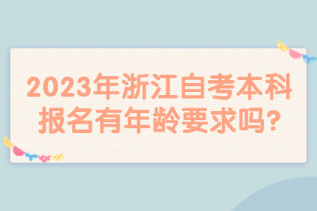 2023年浙江自考本科報名有年齡要求嗎?.jpg