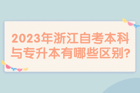 2023年浙江自考本科與專升本有哪些區(qū)別?.jpg