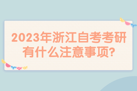 2023年浙江自考考研有什么注意事項?.jpg
