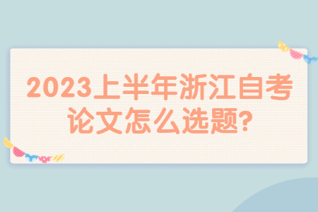 2023上半年浙江自考論文怎么選題?.jpg