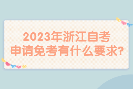 2023年浙江自考申請(qǐng)免考有什么要求?.jpg