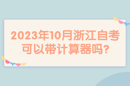 2023年10月浙江自考可以帶計算器嗎?.jpg