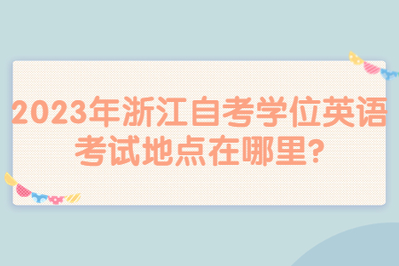 2023年浙江自考學位英語考試地點在哪里?.jpg