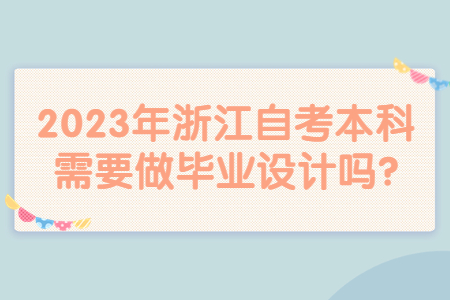 2023年浙江自考本科需要做畢業(yè)設(shè)計(jì)嗎?.jpg