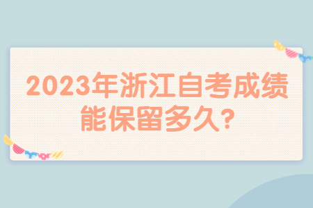 2023年浙江自考成績能保留多久?.jpg