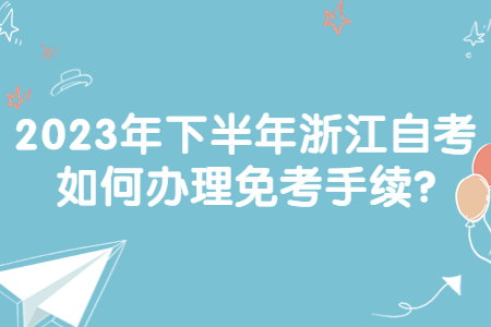 2023年下半年浙江自考如何辦理免考手續?.jpg