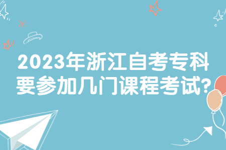 2023年浙江自考專科要參加幾門課程考試?.jpg