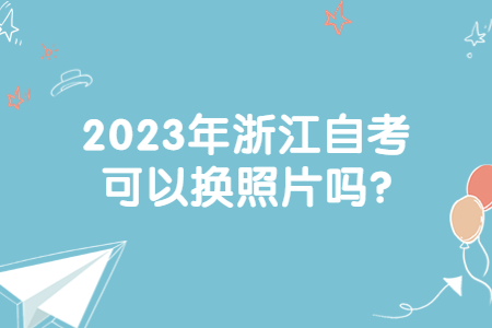 2023年浙江自考可以換照片嗎?.jpg