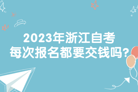 2023年浙江自考每次報名都要交錢嗎?.jpg
