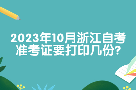 2023年10月浙江自考準考證要打印幾份?.jpg