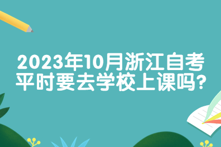 2023年10月浙江自考平時要去學校上課嗎?.jpg