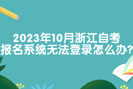 2023年10月浙江自考報名系統無法登錄怎么辦?.jpg