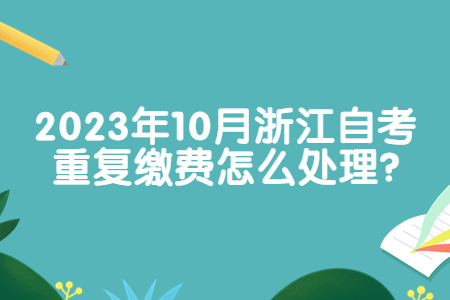 2023年10月浙江自考重復繳費怎么處理?.jpg