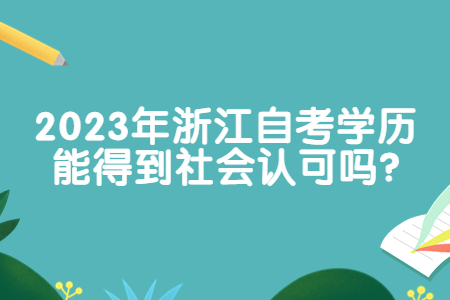 2023年浙江自考學歷能得到社會認可嗎?.jpg