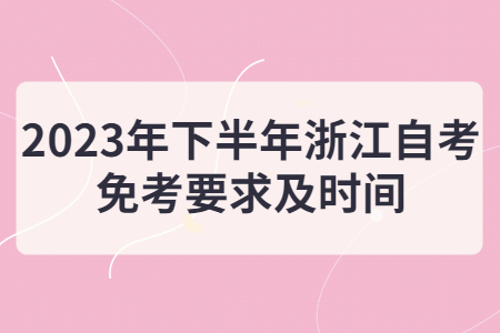 2023年下半年浙江自考免考要求及時間.jpg