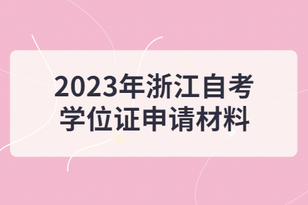 2023年浙江自考學位證申請材料.jpg