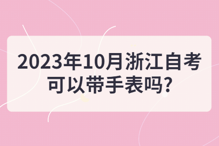 2023年10月浙江自考可以帶手表嗎?.jpg