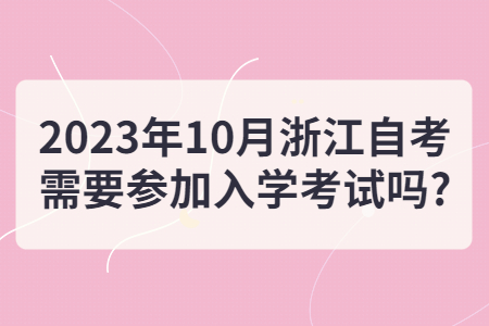 2023年10月浙江自考需要參加入學考試嗎?.jpg