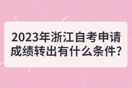 2023年浙江自考申請成績轉出有什么條件?.jpg