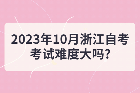 2023年10月浙江自考考試難度大嗎?.jpg