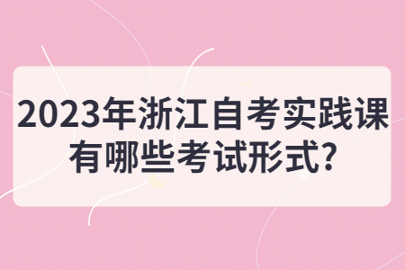 2023年浙江自考實踐課有哪些考試形式?.jpg